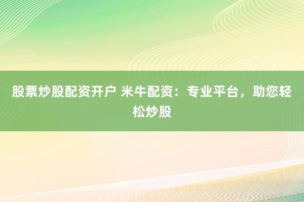 股票炒股配资开户 米牛配资：专业平台，助您轻松炒股