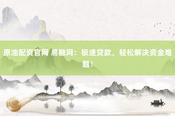原油配资官网 易融网：极速贷款，轻松解决资金难题！