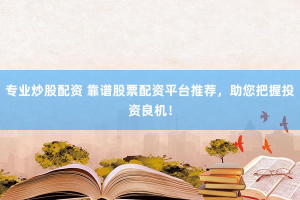 专业炒股配资 靠谱股票配资平台推荐，助您把握投资良机！