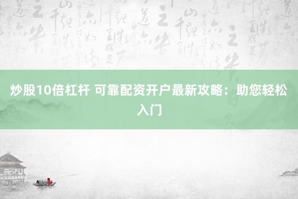 炒股10倍杠杆 可靠配资开户最新攻略：助您轻松入门