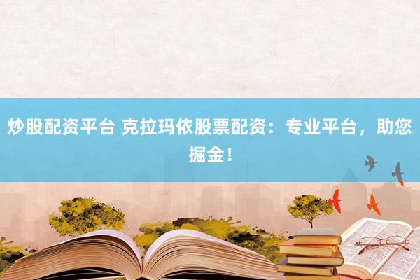炒股配资平台 克拉玛依股票配资：专业平台，助您掘金！