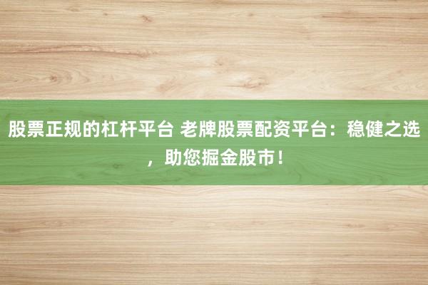 股票正规的杠杆平台 老牌股票配资平台：稳健之选，助您掘金股市！