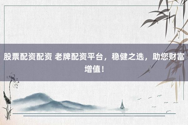 股票配资配资 老牌配资平台，稳健之选，助您财富增值！