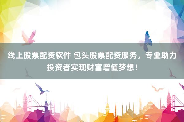线上股票配资软件 包头股票配资服务，专业助力投资者实现财富增值梦想！