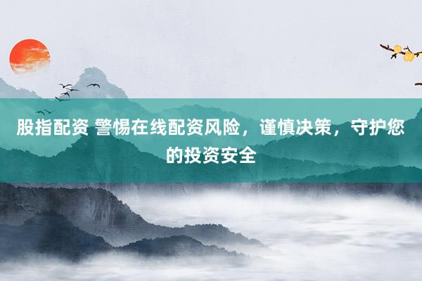 股指配资 警惕在线配资风险，谨慎决策，守护您的投资安全