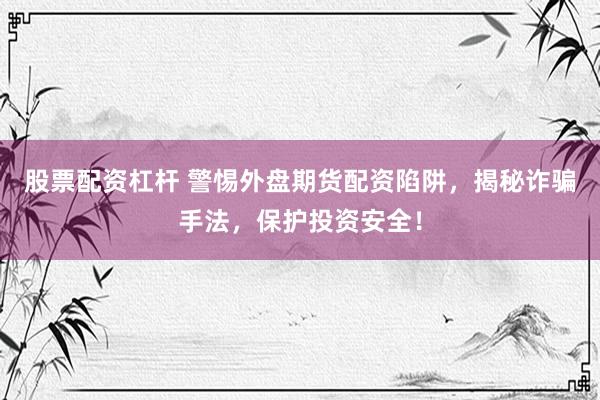 股票配资杠杆 警惕外盘期货配资陷阱，揭秘诈骗手法，保护投资安全！