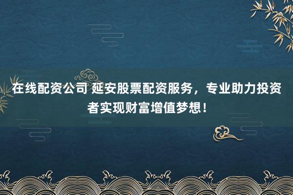 在线配资公司 延安股票配资服务，专业助力投资者实现财富增值梦想！