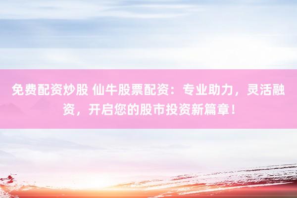免费配资炒股 仙牛股票配资：专业助力，灵活融资，开启您的股市投资新篇章！