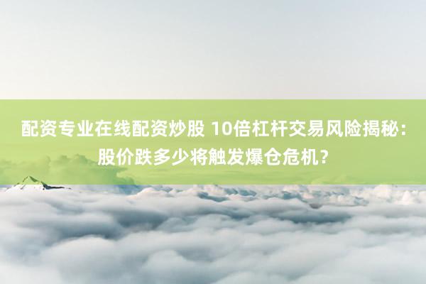 配资专业在线配资炒股 10倍杠杆交易风险揭秘：股价跌多少将触发爆仓危机？