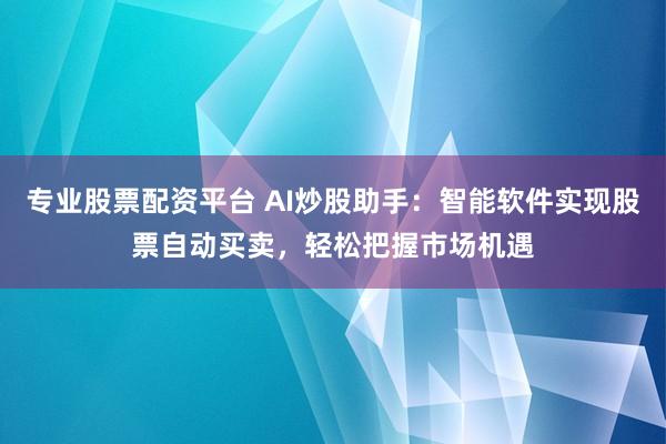 专业股票配资平台 AI炒股助手：智能软件实现股票自动买卖，轻松把握市场机遇