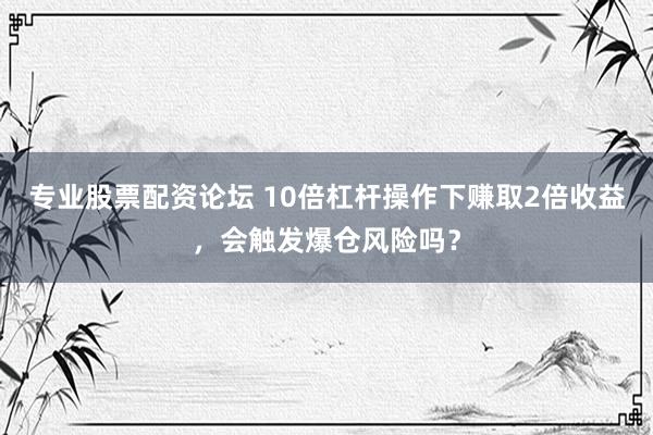 专业股票配资论坛 10倍杠杆操作下赚取2倍收益，会触发爆仓风险吗？