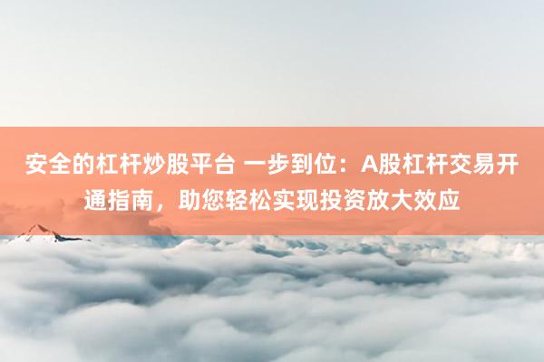 安全的杠杆炒股平台 一步到位：A股杠杆交易开通指南，助您轻松实现投资放大效应