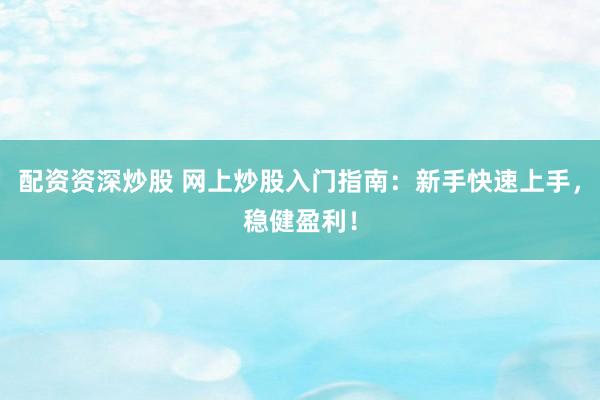 配资资深炒股 网上炒股入门指南：新手快速上手，稳健盈利！