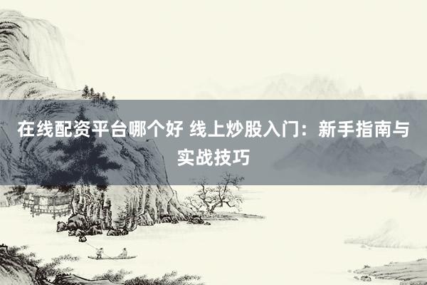 在线配资平台哪个好 线上炒股入门：新手指南与实战技巧
