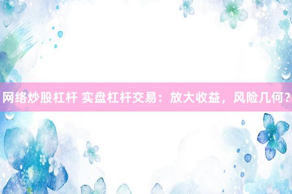 网络炒股杠杆 实盘杠杆交易：放大收益，风险几何？