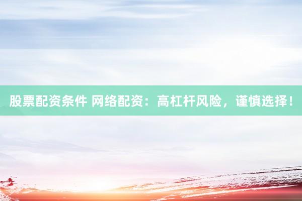 股票配资条件 网络配资：高杠杆风险，谨慎选择！