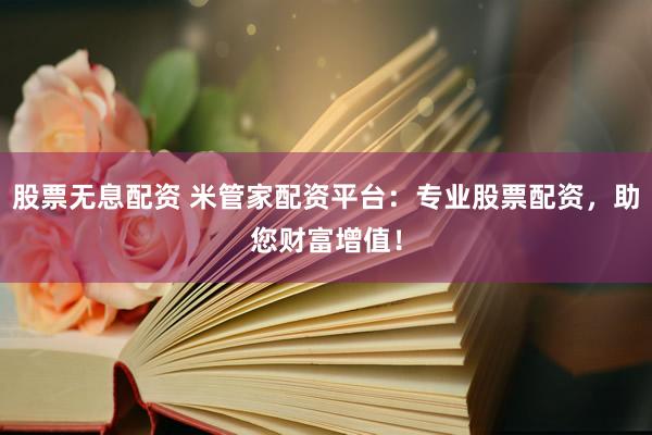 股票无息配资 米管家配资平台：专业股票配资，助您财富增值！