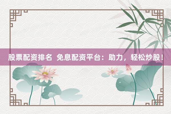 股票配资排名  免息配资平台：助力，轻松炒股！