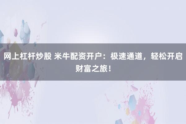 网上杠杆炒股 米牛配资开户：极速通道，轻松开启财富之旅！