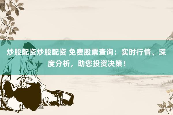 炒股配资炒股配资 免费股票查询：实时行情、深度分析，助您投资决策！