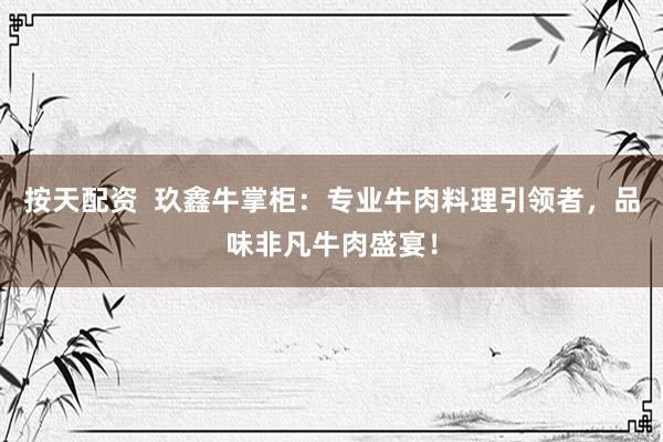 按天配资  玖鑫牛掌柜：专业牛肉料理引领者，品味非凡牛肉盛宴！