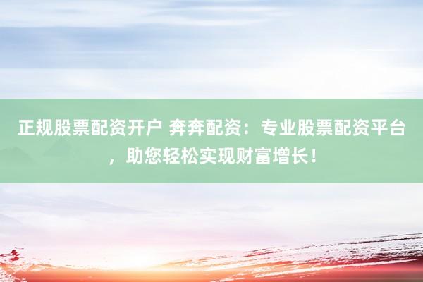 正规股票配资开户 奔奔配资：专业股票配资平台，助您轻松实现财富增长！