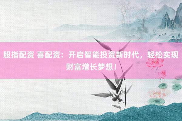 股指配资 喜配资：开启智能投资新时代，轻松实现财富增长梦想！