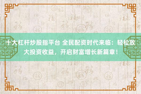 十大杠杆炒股指平台 全民配资时代来临：轻松放大投资收益，开启财富增长新篇章！
