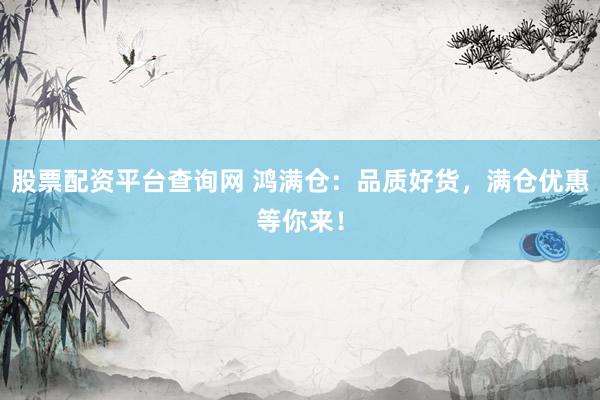 股票配资平台查询网 鸿满仓：品质好货，满仓优惠等你来！