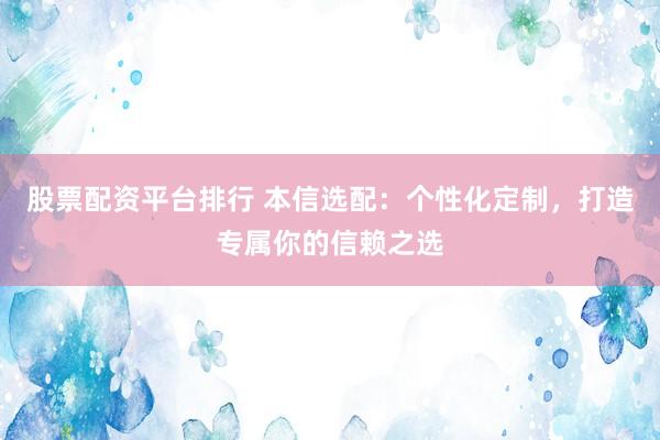 股票配资平台排行 本信选配：个性化定制，打造专属你的信赖之选