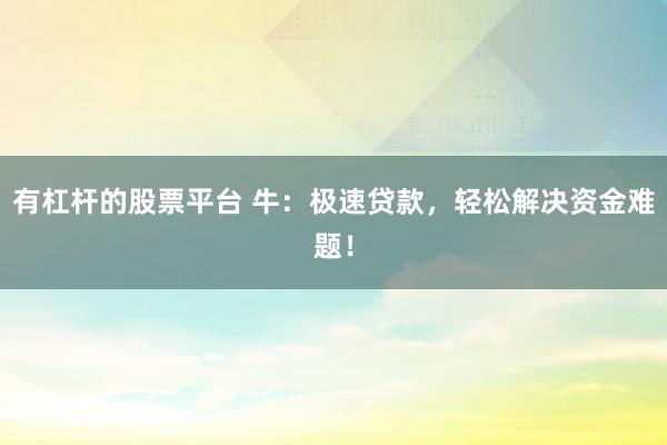 有杠杆的股票平台 牛：极速贷款，轻松解决资金难题！