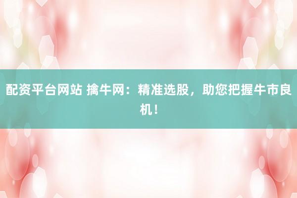 配资平台网站 擒牛网：精准选股，助您把握牛市良机！