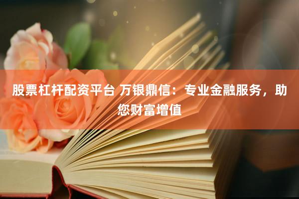 股票杠杆配资平台 万银鼎信：专业金融服务，助您财富增值