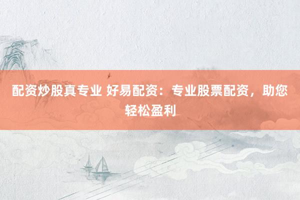 配资炒股真专业 好易配资：专业股票配资，助您轻松盈利