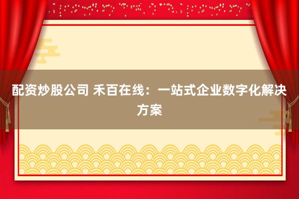 配资炒股公司 禾百在线：一站式企业数字化解决方案