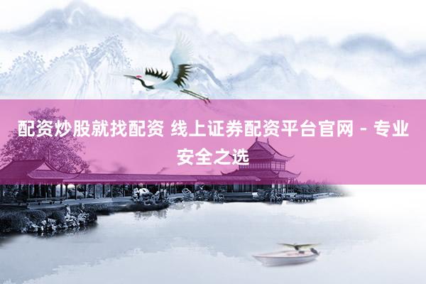 配资炒股就找配资 线上证券配资平台官网 - 专业安全之选