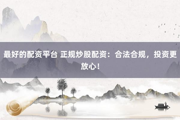 最好的配资平台 正规炒股配资：合法合规，投资更放心！