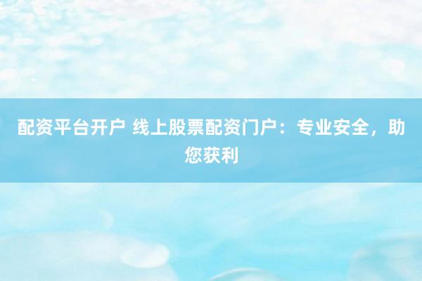 配资平台开户 线上股票配资门户：专业安全，助您获利