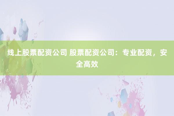 线上股票配资公司 股票配资公司：专业配资，安全高效