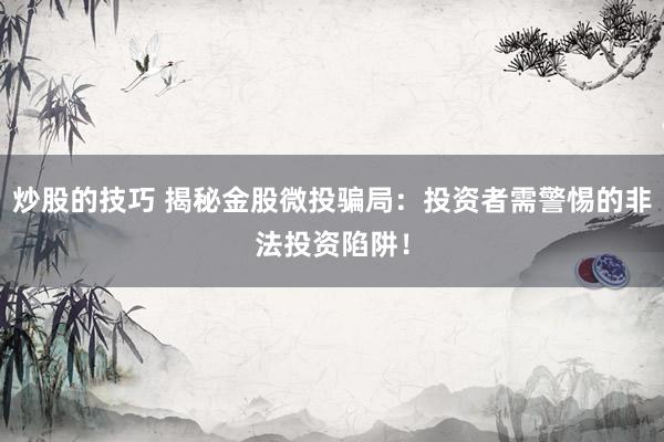炒股的技巧 揭秘金股微投骗局：投资者需警惕的非法投资陷阱！
