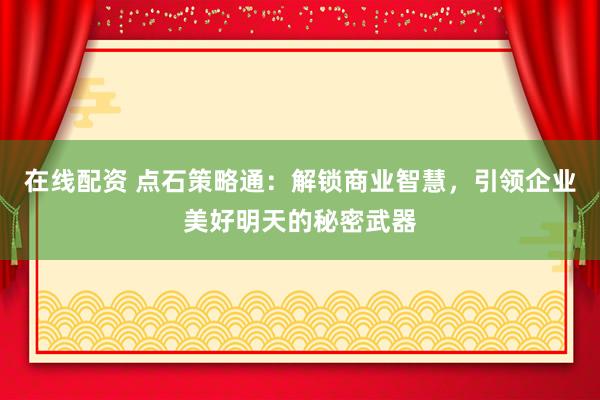 在线配资 点石策略通：解锁商业智慧，引领企业美好明天的秘密武器