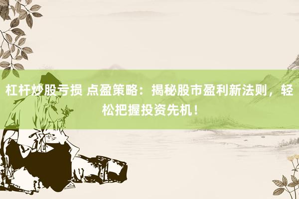 杠杆炒股亏损 点盈策略：揭秘股市盈利新法则，轻松把握投资先机！