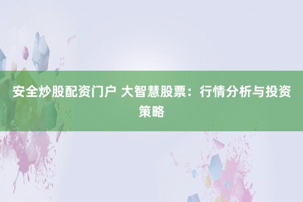 安全炒股配资门户 大智慧股票：行情分析与投资策略