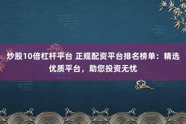 炒股10倍杠杆平台 正规配资平台排名榜单：精选优质平台，助您投资无忧
