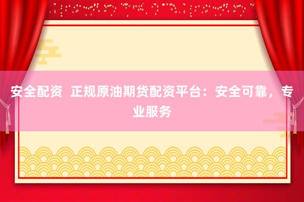 安全配资  正规原油期货配资平台：安全可靠，专业服务