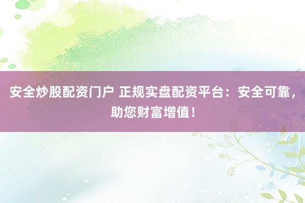 安全炒股配资门户 正规实盘配资平台：安全可靠，助您财富增值！