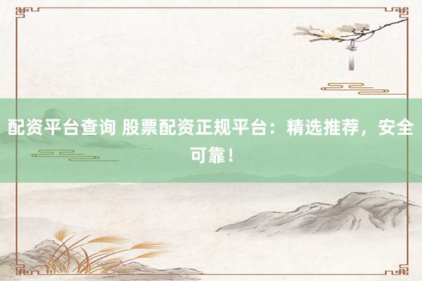 配资平台查询 股票配资正规平台：精选推荐，安全可靠！