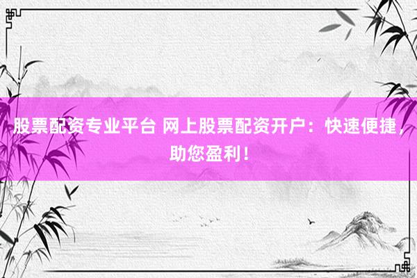 股票配资专业平台 网上股票配资开户：快速便捷，助您盈利！