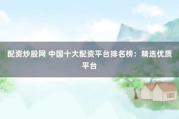 配资炒股网 中国十大配资平台排名榜：精选优质平台