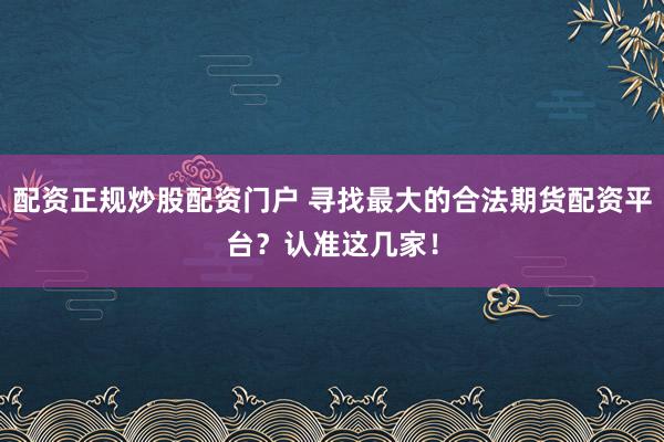 配资正规炒股配资门户 寻找最大的合法期货配资平台？认准这几家！